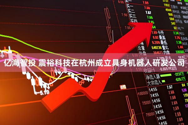 亿海智投 震裕科技在杭州成立具身机器人研发公司