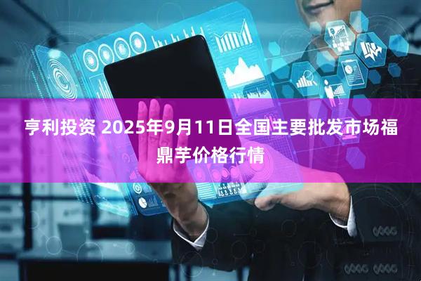亨利投资 2025年9月11日全国主要批发市场福鼎芋价格行情