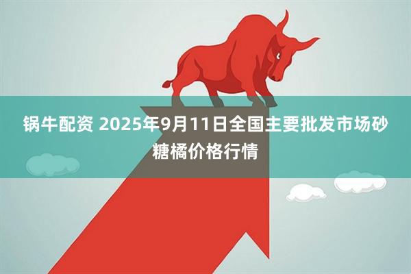 锅牛配资 2025年9月11日全国主要批发市场砂糖橘价格行情