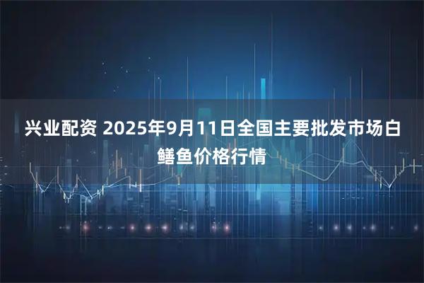 兴业配资 2025年9月11日全国主要批发市场白鳝鱼价格行情