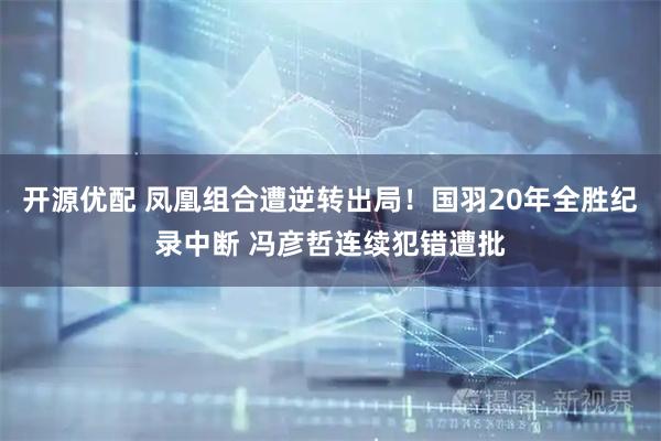 开源优配 凤凰组合遭逆转出局！国羽20年全胜纪录中断 冯彦哲连续犯错遭批