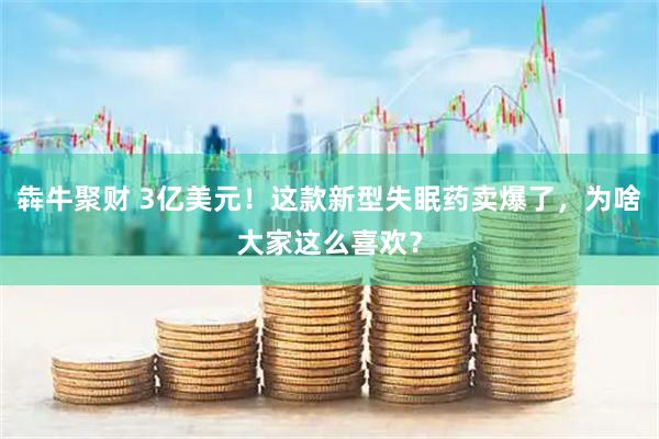 犇牛聚财 3亿美元！这款新型失眠药卖爆了，为啥大家这么喜欢？