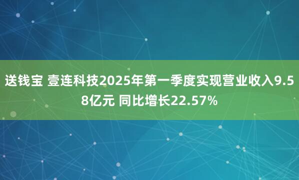 送钱宝 壹连科技2025年第一季度实现营业收入9.58亿元 同比增长22.57%