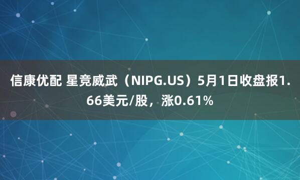 信康优配 星竞威武（NIPG.US）5月1日收盘报1.66美元/股，涨0.61%