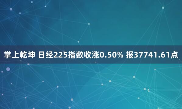 掌上乾坤 日经225指数收涨0.50% 报37741.61点