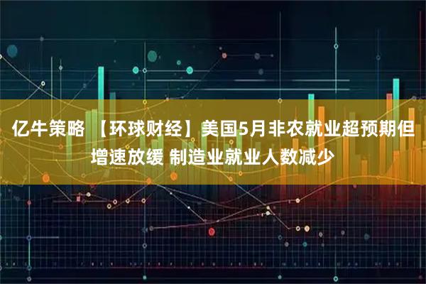 亿牛策略 【环球财经】美国5月非农就业超预期但增速放缓 制造业就业人数减少
