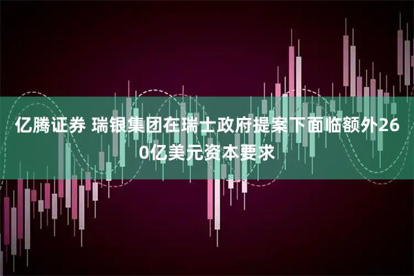 亿腾证券 瑞银集团在瑞士政府提案下面临额外260亿美元资本要求