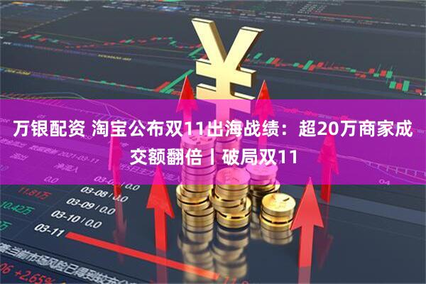 万银配资 淘宝公布双11出海战绩：超20万商家成交额翻倍丨破局双11