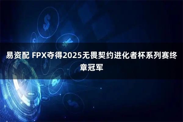 易资配 FPX夺得2025无畏契约进化者杯系列赛终章冠军