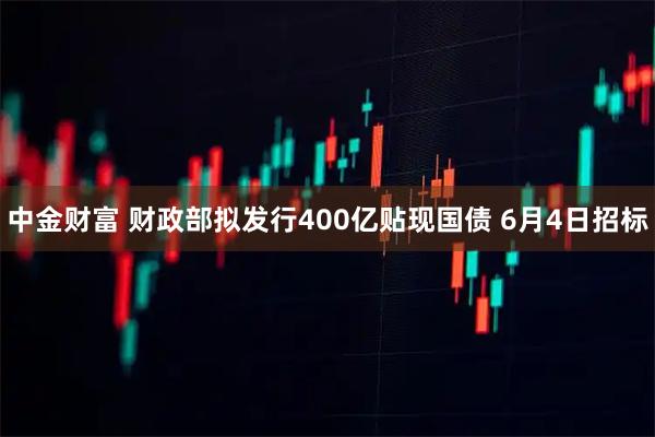 中金财富 财政部拟发行400亿贴现国债 6月4日招标