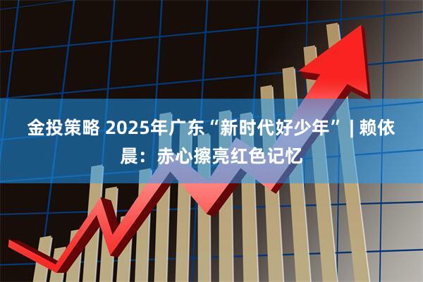 金投策略 2025年广东“新时代好少年” | 赖依晨：赤心擦亮红色记忆
