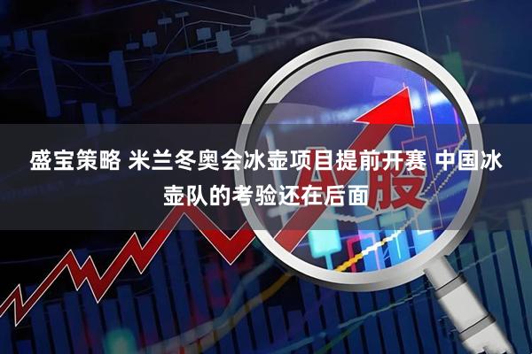 盛宝策略 米兰冬奥会冰壶项目提前开赛 中国冰壶队的考验还在后面