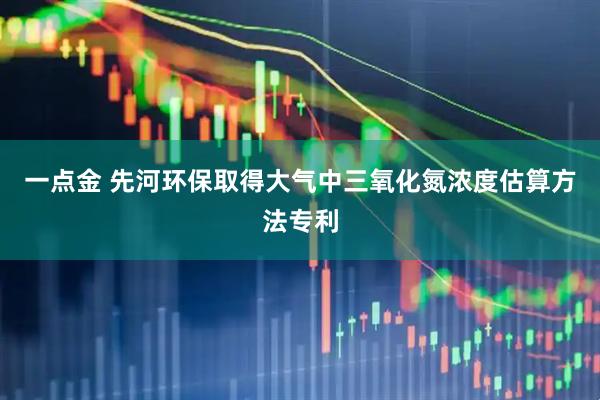 一点金 先河环保取得大气中三氧化氮浓度估算方法专利