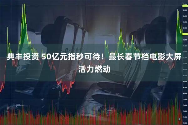 典丰投资 50亿元指秒可待！最长春节档电影大屏活力燃动