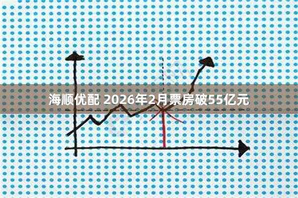 海顺优配 2026年2月票房破55亿元