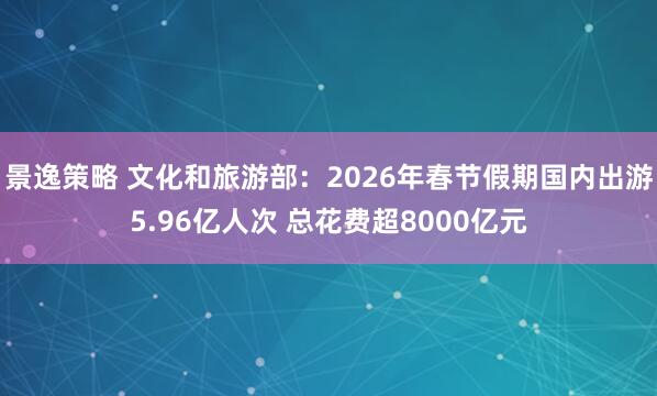 景逸策略 文化和旅游部：2026年春节假期国内出游5.96亿人次 总花费超8000亿元