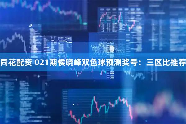 同花配资 021期侯晓峰双色球预测奖号：三区比推荐