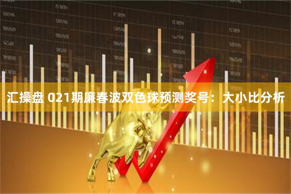 汇操盘 021期廉春波双色球预测奖号：大小比分析