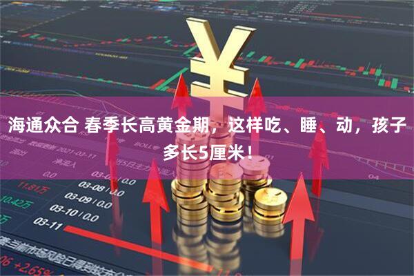 海通众合 春季长高黄金期，这样吃、睡、动，孩子多长5厘米！