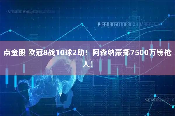 点金股 欧冠8战10球2助！阿森纳豪掷7500万镑抢人！