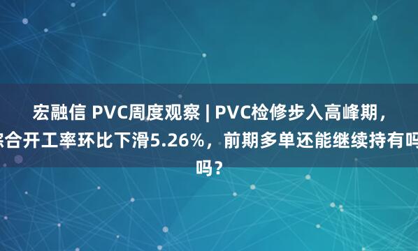 宏融信 PVC周度观察 | PVC检修步入高峰期，综合开工率环比下滑5.26%，前期多单还能继续持有吗？