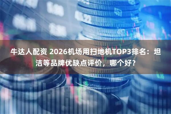 牛达人配资 2026机场用扫地机TOP3排名：坦洁等品牌优缺点评价，哪个好？