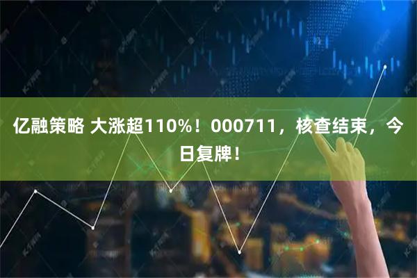 亿融策略 大涨超110%！000711，核查结束，今日复牌！