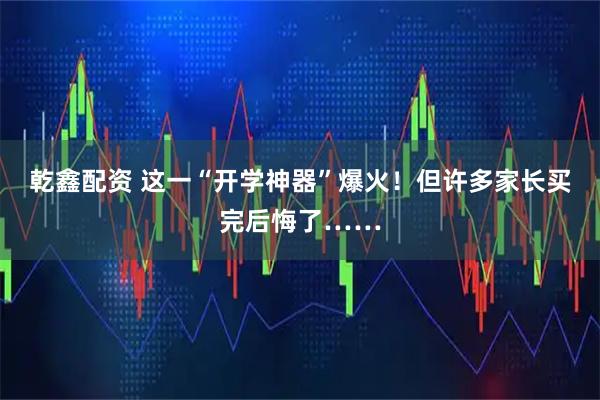 乾鑫配资 这一“开学神器”爆火！但许多家长买完后悔了……
